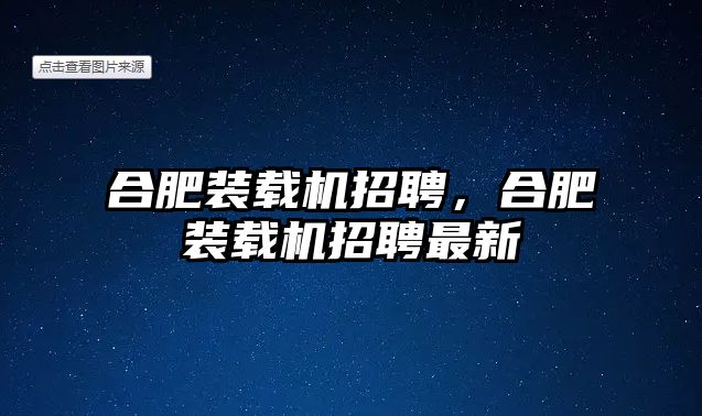 合肥裝載機招聘，合肥裝載機招聘最新