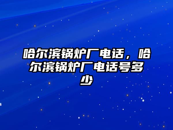 哈爾濱鍋爐廠電話，哈爾濱鍋爐廠電話號(hào)多少