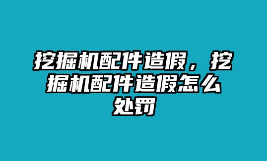 挖掘機(jī)配件造假，挖掘機(jī)配件造假怎么處罰