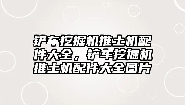 鏟車挖掘機推土機配件大全，鏟車挖掘機推土機配件大全圖片