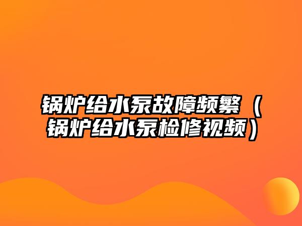 鍋爐給水泵故障頻繁（鍋爐給水泵檢修視頻）