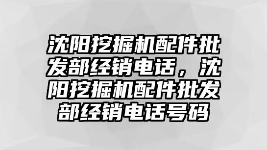 沈陽挖掘機配件批發部經銷電話，沈陽挖掘機配件批發部經銷電話號碼