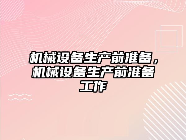 機械設備生產前準備，機械設備生產前準備工作