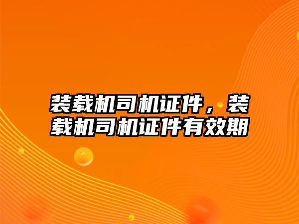 裝載機司機證件，裝載機司機證件有效期