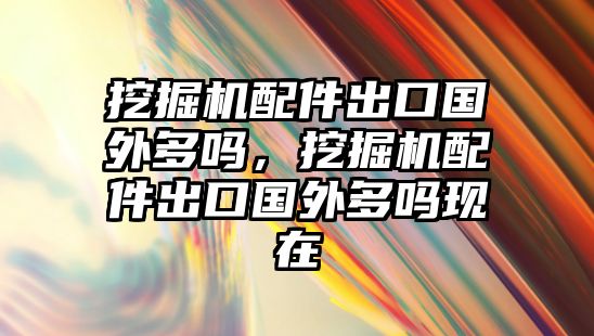 挖掘機(jī)配件出口國(guó)外多嗎，挖掘機(jī)配件出口國(guó)外多嗎現(xiàn)在