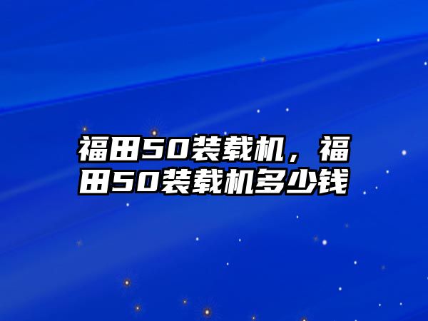 福田50裝載機，福田50裝載機多少錢