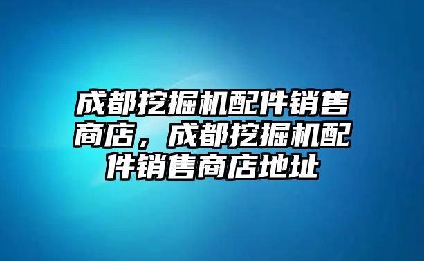 成都挖掘機配件銷售商店，成都挖掘機配件銷售商店地址