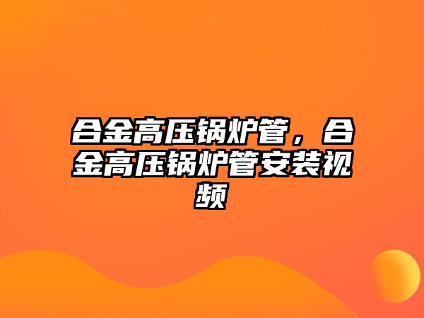 合金高壓鍋爐管，合金高壓鍋爐管安裝視頻