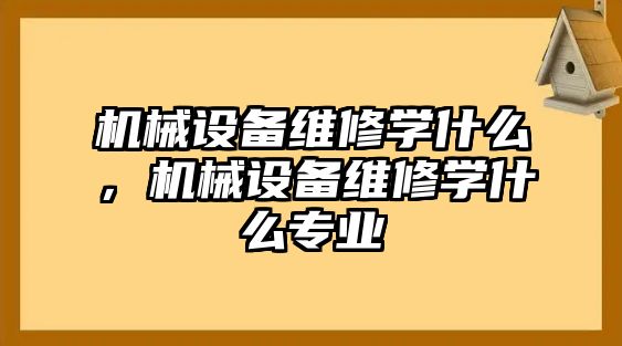 機械設備維修學什么，機械設備維修學什么專業