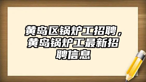 黃島區鍋爐工招聘，黃島鍋爐工最新招聘信息