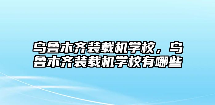 烏魯木齊裝載機學校，烏魯木齊裝載機學校有哪些