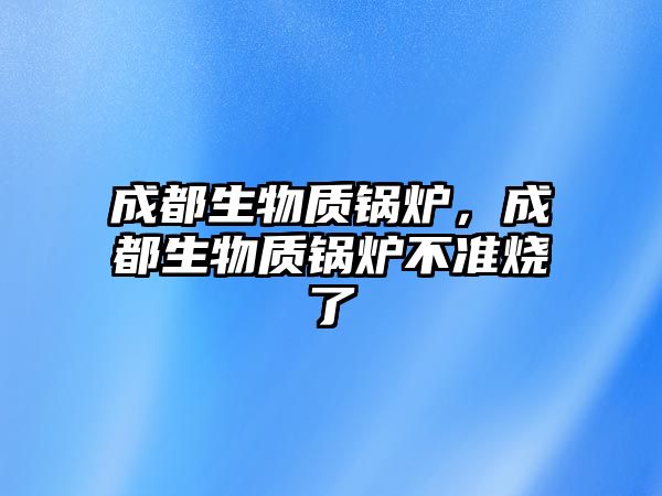 成都生物質鍋爐，成都生物質鍋爐不準燒了