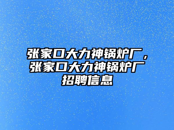 張家口大力神鍋爐廠，張家口大力神鍋爐廠招聘信息