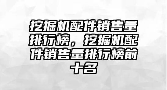 挖掘機配件銷售量排行榜，挖掘機配件銷售量排行榜前十名