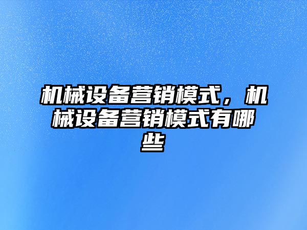 機械設備營銷模式，機械設備營銷模式有哪些