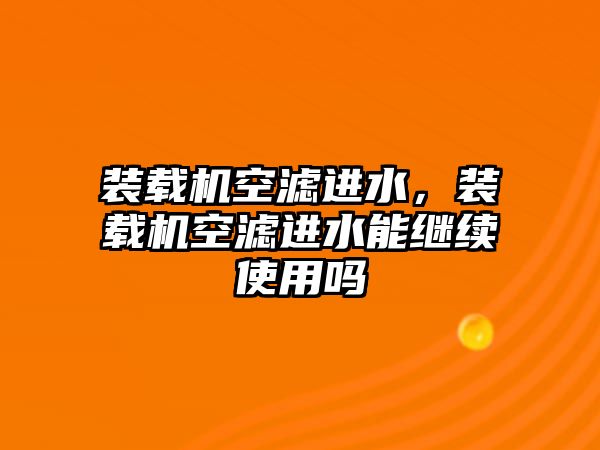 裝載機空濾進水，裝載機空濾進水能繼續使用嗎