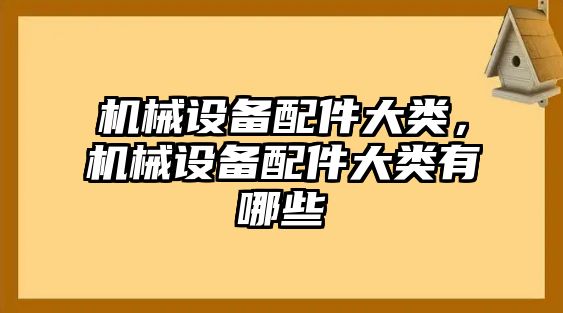 機(jī)械設(shè)備配件大類(lèi)，機(jī)械設(shè)備配件大類(lèi)有哪些