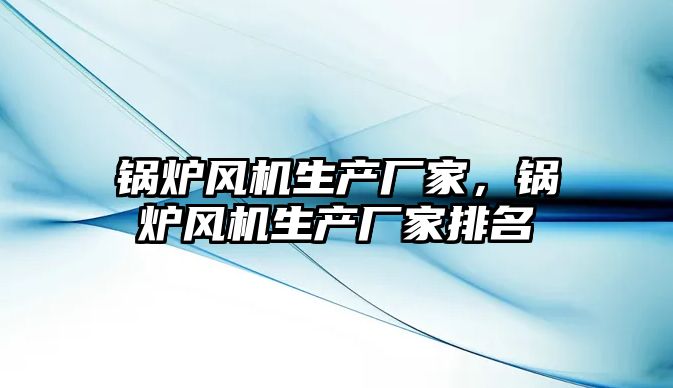 鍋爐風機生產廠家，鍋爐風機生產廠家排名