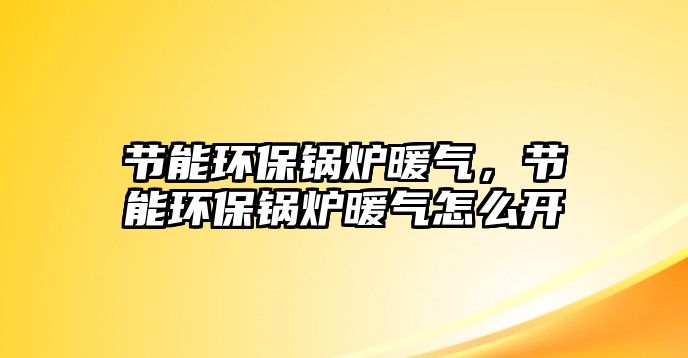 節能環保鍋爐暖氣，節能環保鍋爐暖氣怎么開