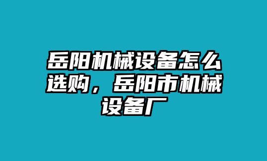 岳陽機械設備怎么選購，岳陽市機械設備廠