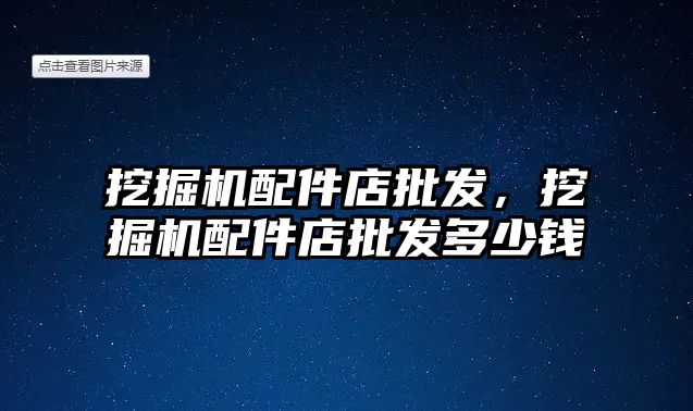 挖掘機配件店批發(fā)，挖掘機配件店批發(fā)多少錢