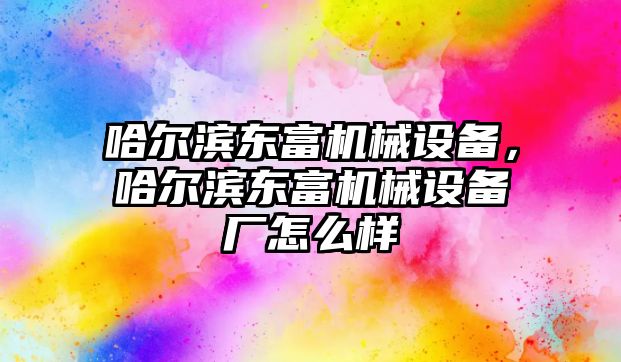 哈爾濱東富機械設備，哈爾濱東富機械設備廠怎么樣