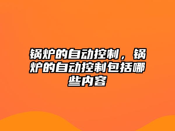 鍋爐的自動(dòng)控制，鍋爐的自動(dòng)控制包括哪些內(nèi)容