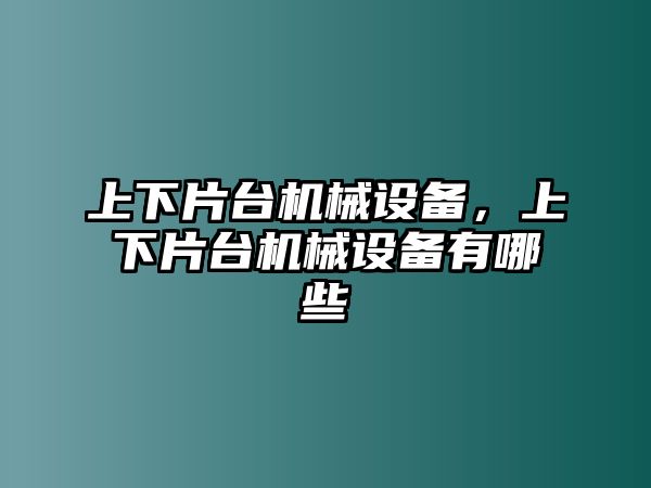 上下片臺機(jī)械設(shè)備，上下片臺機(jī)械設(shè)備有哪些