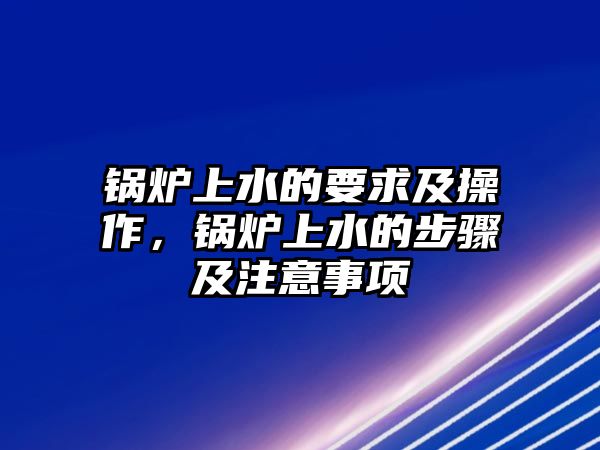 鍋爐上水的要求及操作，鍋爐上水的步驟及注意事項(xiàng)