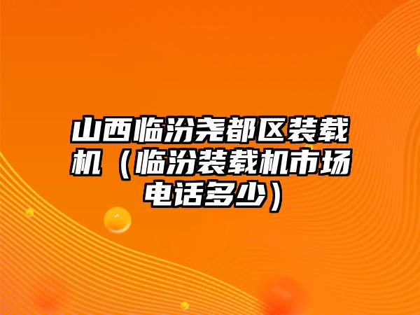 山西臨汾堯都區裝載機（臨汾裝載機市場電話多少）