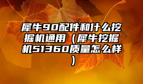 犀牛90配件和什么挖掘機通用（犀牛挖掘機51360質量怎么樣）