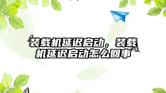 裝載機延遲啟動，裝載機延遲啟動怎么回事