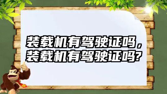 裝載機有駕駛證嗎，裝載機有駕駛證嗎?