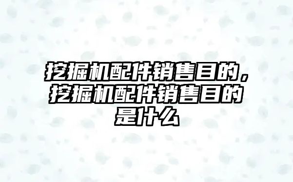 挖掘機配件銷售目的，挖掘機配件銷售目的是什么