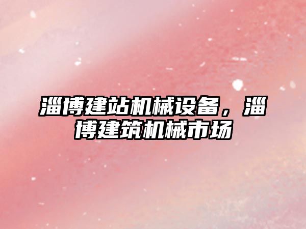 淄博建站機械設備，淄博建筑機械市場