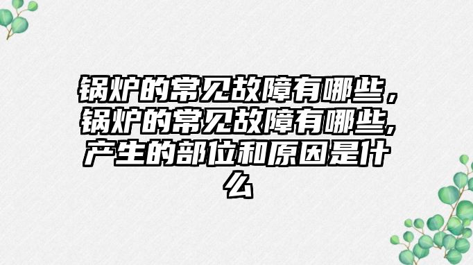 鍋爐的常見故障有哪些，鍋爐的常見故障有哪些,產生的部位和原因是什么