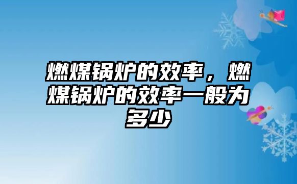 燃煤鍋爐的效率，燃煤鍋爐的效率一般為多少