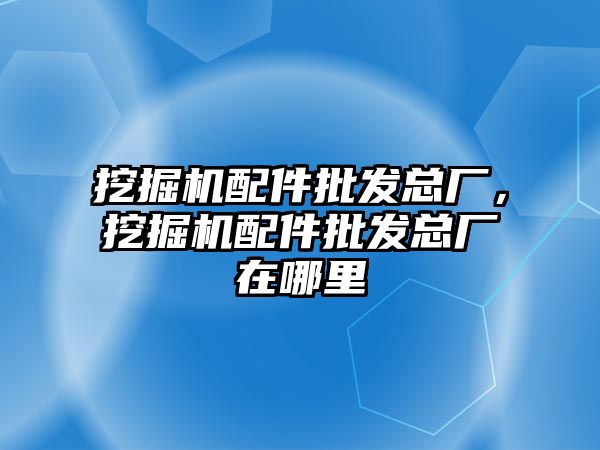 挖掘機配件批發(fā)總廠，挖掘機配件批發(fā)總廠在哪里