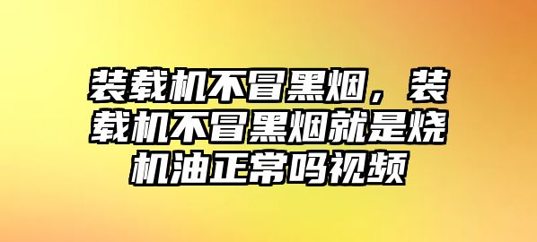 裝載機不冒黑煙，裝載機不冒黑煙就是燒機油正常嗎視頻