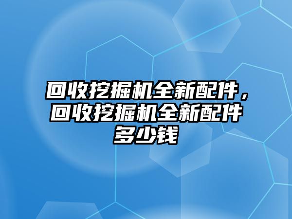 回收挖掘機全新配件，回收挖掘機全新配件多少錢