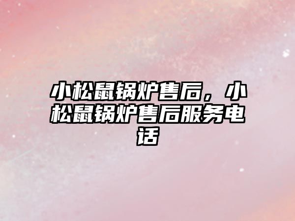 小松鼠鍋爐售后，小松鼠鍋爐售后服務電話