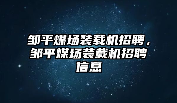 鄒平煤場裝載機招聘，鄒平煤場裝載機招聘信息