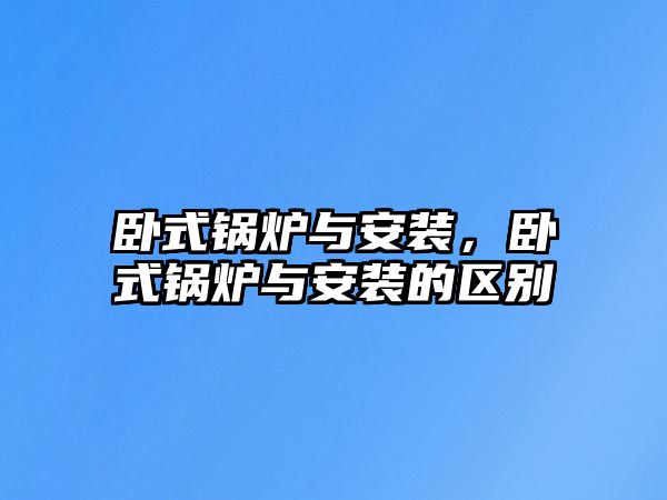 臥式鍋爐與安裝，臥式鍋爐與安裝的區(qū)別