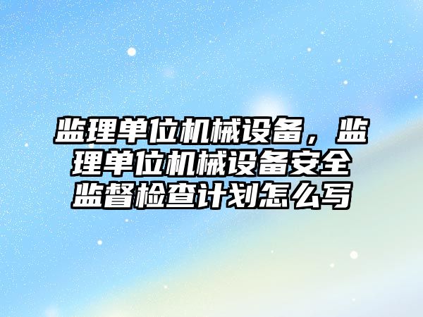 監理單位機械設備，監理單位機械設備安全監督檢查計劃怎么寫