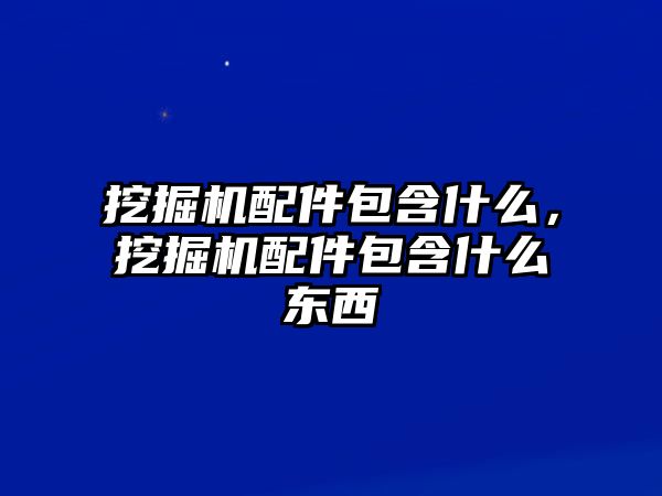 挖掘機配件包含什么，挖掘機配件包含什么東西