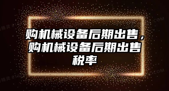 購(gòu)機(jī)械設(shè)備后期出售，購(gòu)機(jī)械設(shè)備后期出售稅率