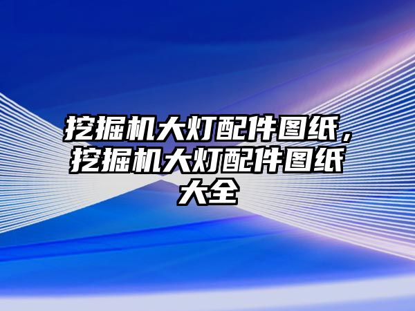 挖掘機大燈配件圖紙，挖掘機大燈配件圖紙大全