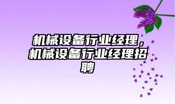 機械設備行業經理，機械設備行業經理招聘