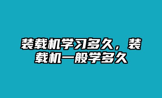 裝載機學習多久，裝載機一般學多久