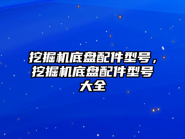 挖掘機底盤配件型號，挖掘機底盤配件型號大全